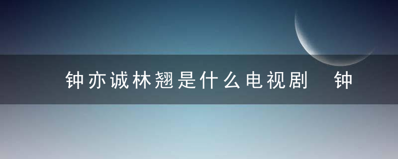 钟亦诚林翘是什么电视剧 钟亦诚林翘的电视剧是什么